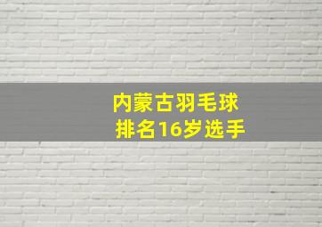 内蒙古羽毛球排名16岁选手