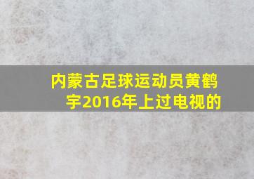 内蒙古足球运动员黄鹤宇2016年上过电视的