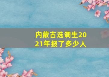 内蒙古选调生2021年报了多少人