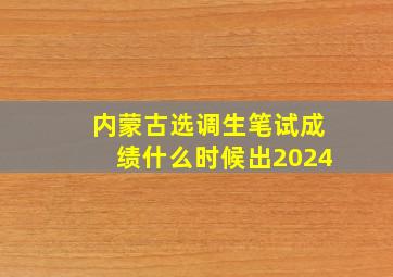 内蒙古选调生笔试成绩什么时候出2024