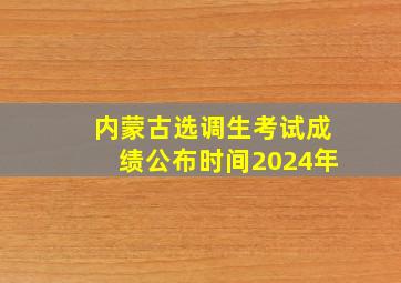 内蒙古选调生考试成绩公布时间2024年