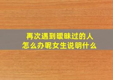 再次遇到暧昧过的人怎么办呢女生说明什么