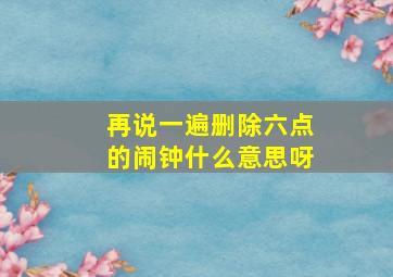 再说一遍删除六点的闹钟什么意思呀