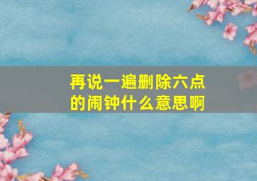 再说一遍删除六点的闹钟什么意思啊