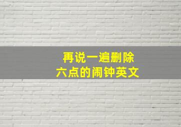 再说一遍删除六点的闹钟英文