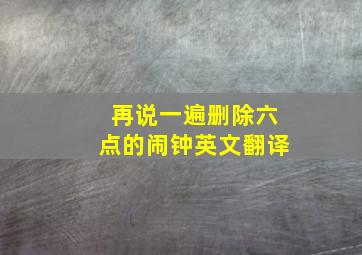 再说一遍删除六点的闹钟英文翻译