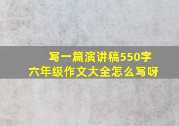 写一篇演讲稿550字六年级作文大全怎么写呀