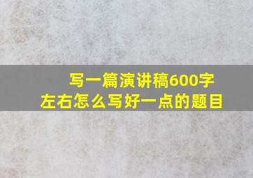 写一篇演讲稿600字左右怎么写好一点的题目