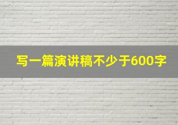 写一篇演讲稿不少于600字