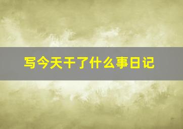 写今天干了什么事日记