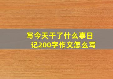 写今天干了什么事日记200字作文怎么写