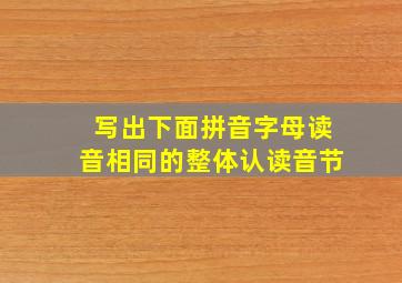 写出下面拼音字母读音相同的整体认读音节