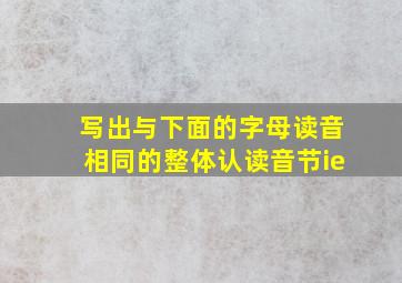 写出与下面的字母读音相同的整体认读音节ie