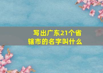 写出广东21个省辖市的名字叫什么