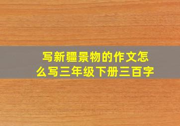 写新疆景物的作文怎么写三年级下册三百字