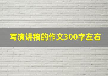 写演讲稿的作文300字左右