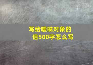 写给暧昧对象的信500字怎么写