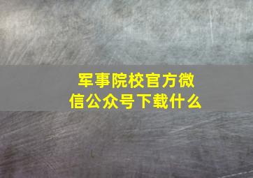 军事院校官方微信公众号下载什么