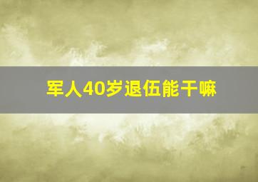 军人40岁退伍能干嘛