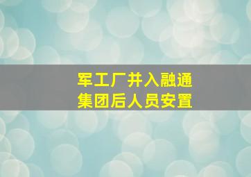 军工厂并入融通集团后人员安置