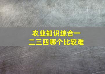 农业知识综合一二三四哪个比较难