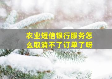 农业短信银行服务怎么取消不了订单了呀