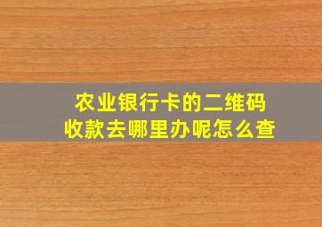 农业银行卡的二维码收款去哪里办呢怎么查