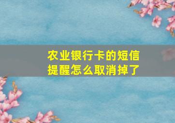 农业银行卡的短信提醒怎么取消掉了