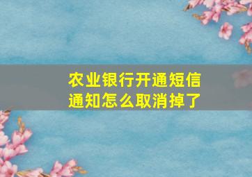 农业银行开通短信通知怎么取消掉了