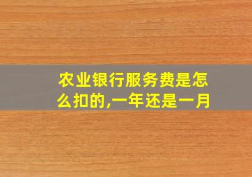 农业银行服务费是怎么扣的,一年还是一月