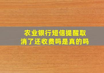 农业银行短信提醒取消了还收费吗是真的吗