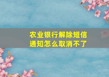 农业银行解除短信通知怎么取消不了