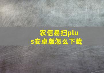 农信易扫plus安卓版怎么下载