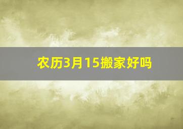 农历3月15搬家好吗