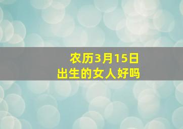 农历3月15日出生的女人好吗