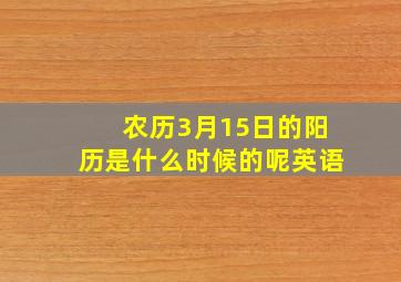 农历3月15日的阳历是什么时候的呢英语