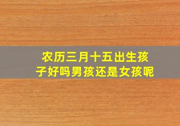 农历三月十五出生孩子好吗男孩还是女孩呢