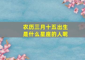 农历三月十五出生是什么星座的人呢