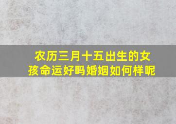 农历三月十五出生的女孩命运好吗婚姻如何样呢