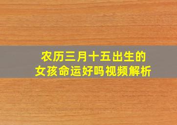 农历三月十五出生的女孩命运好吗视频解析