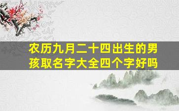 农历九月二十四出生的男孩取名字大全四个字好吗