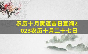 农历十月黄道吉日查询2023农历十月二十七日