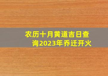 农历十月黄道吉日查询2023年乔迁开火