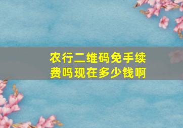 农行二维码免手续费吗现在多少钱啊