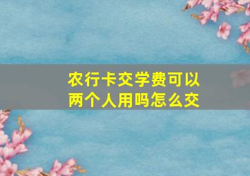 农行卡交学费可以两个人用吗怎么交