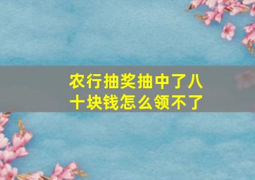 农行抽奖抽中了八十块钱怎么领不了