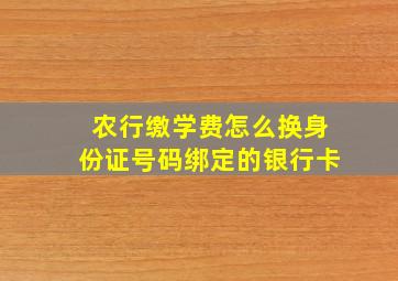 农行缴学费怎么换身份证号码绑定的银行卡