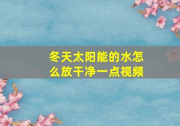 冬天太阳能的水怎么放干净一点视频