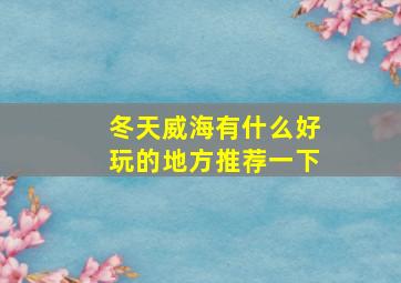 冬天威海有什么好玩的地方推荐一下