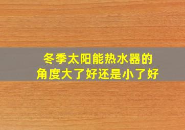 冬季太阳能热水器的角度大了好还是小了好